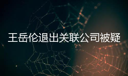 变 王岳我们好好的疑婚出关伦退联公李湘司被